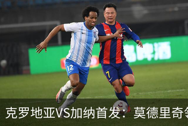 克罗地亚VS加纳首发：莫德里奇领军 佩里西奇科瓦契奇