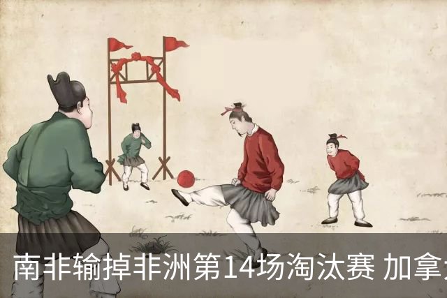 南非输掉非洲第14场淘汰赛 加拿大迎来中北美洲第5胜