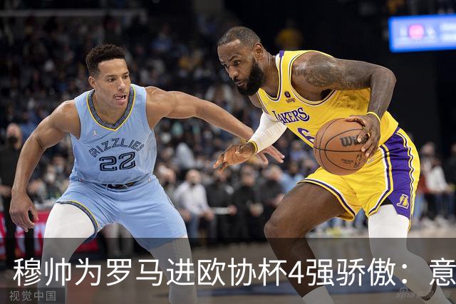 穆帅为罗马进欧协杯4强骄傲：意甲只我们还在踢欧战