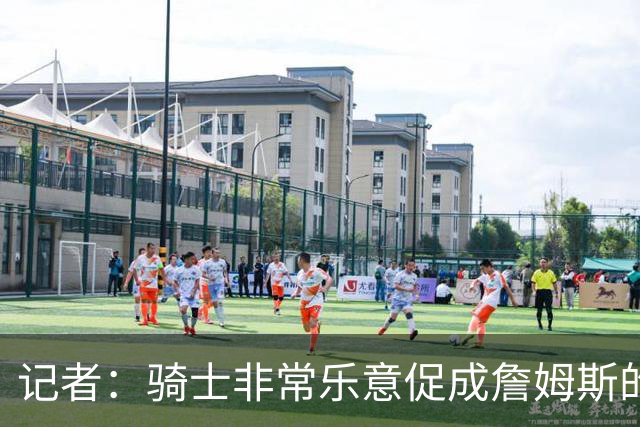 记者：骑士非常乐意促成詹姆斯的回归 已策划签换或交易特例方案