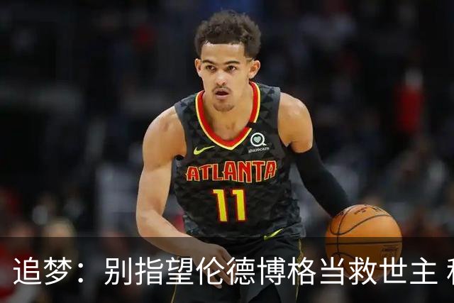 追梦：别指望伦德博格当救世主 科比新秀时没人让他拯救球队