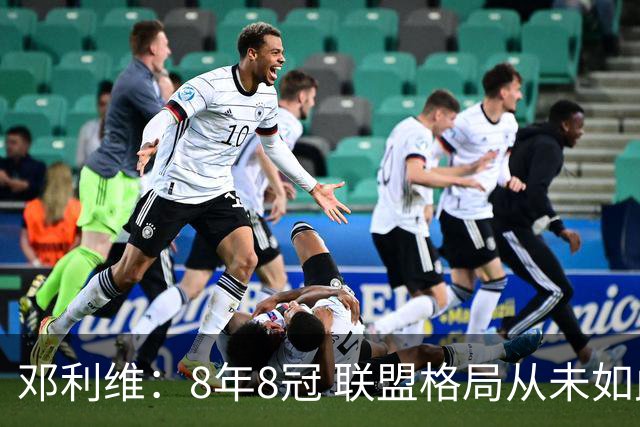 邓利维：8年8冠 联盟格局从未如此开放 要专注提升自己不用管别人