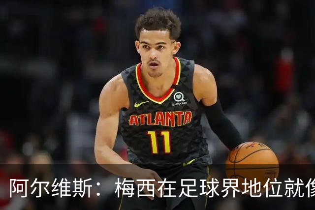 阿尔维斯：梅西在足球界地位就像耶稣，把球传给他欣赏表演就行了