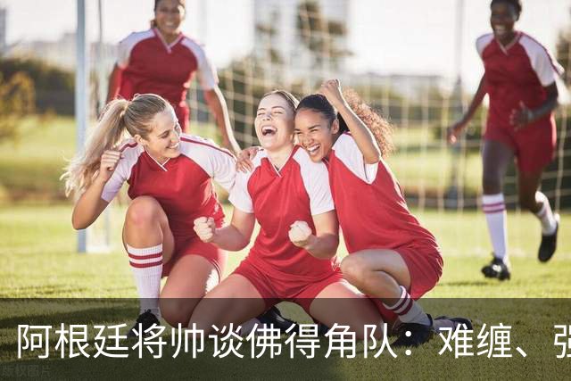 阿根廷将帅谈佛得角队：难缠、强大……