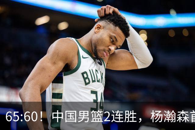 65:60！中国男篮2连胜，杨瀚森首秀7+8低迷，廖三宁爆发徐昕重伤