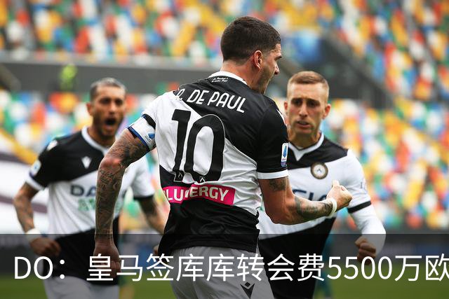 DO：皇马签库库转会费5500万欧固定+500万欧浮动，预计下周完成